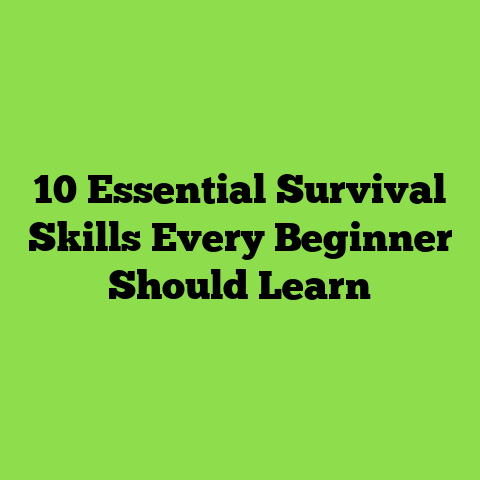 10 Essential Survival Skills Every Beginner Should Learn