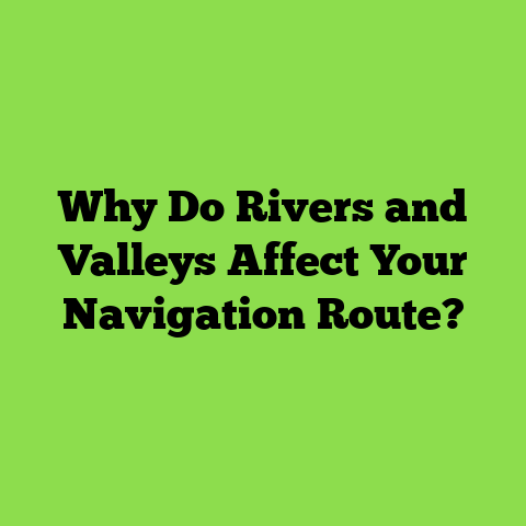 Why Do Rivers and Valleys Affect Your Navigation Route?